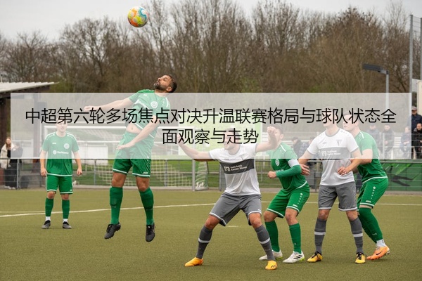 中超第六轮多场焦点对决升温联赛格局与球队状态全面观察与走势