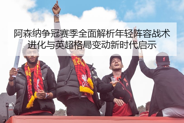 阿森纳争冠赛季全面解析年轻阵容战术进化与英超格局变动新时代启示