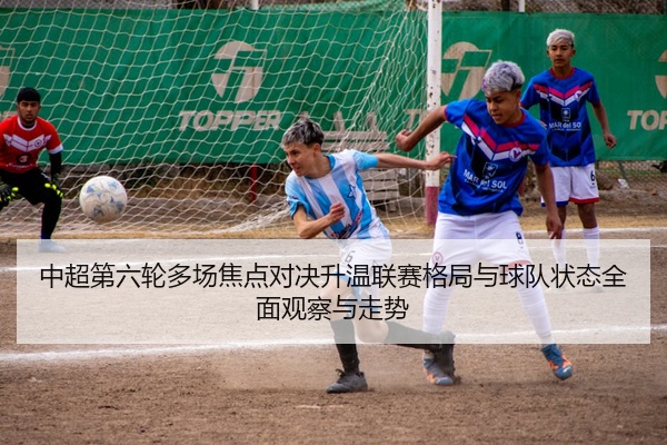 中超第六轮多场焦点对决升温联赛格局与球队状态全面观察与走势