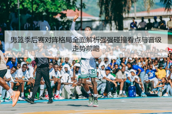 男篮季后赛对阵格局全面解析强强碰撞看点与晋级走势前瞻