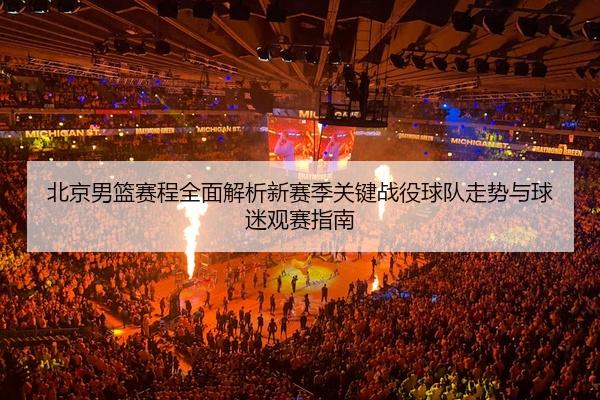 北京男篮赛程全面解析新赛季关键战役球队走势与球迷观赛指南