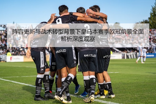 阵容更新与战术转型背景下皇马本赛季欧冠前景全面解析深度观察