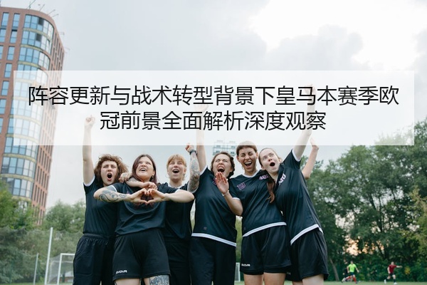 阵容更新与战术转型背景下皇马本赛季欧冠前景全面解析深度观察