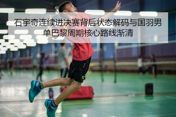 石宇奇连续进决赛背后状态解码与国羽男单巴黎周期核心路线渐清 - J9 tiyu