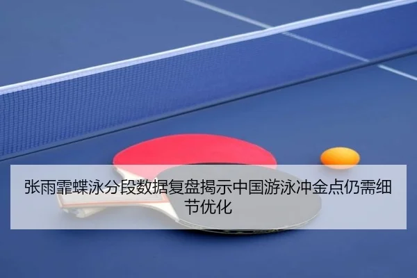 张雨霏蝶泳分段数据复盘揭示中国游泳冲金点仍需细节优化（J9 tiyu）
