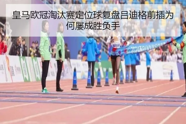 皇马欧冠淘汰赛定位球复盘吕迪格前插为何屡成胜负手 | J9 tiyu